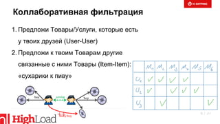 Коллаборативная фильтрация
1. Предложи Товары/Услуги, которые есть
у твоих друзей (User-User)
2. Предложи к твоим Товарам другие
связанные с ними Товары (Item-Item):
«сухарики к пиву»
8 / 37
 
