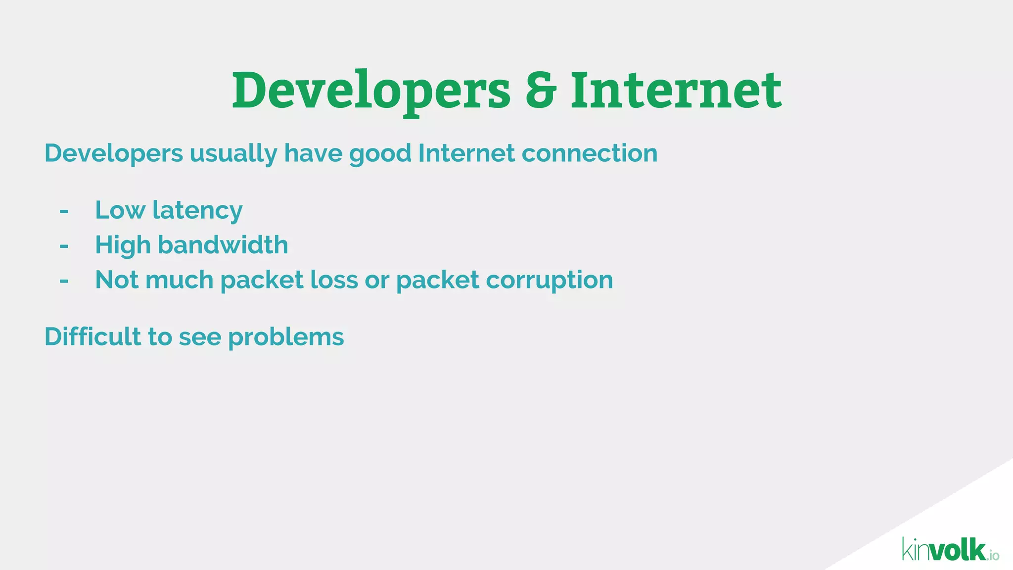 Developers & Internet
Developers usually have good Internet connection
- Low latency
- High bandwidth
- Not much packet loss or packet corruption
Difficult to see problems
 