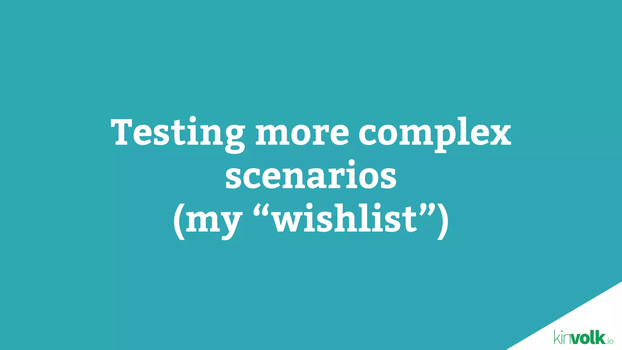 Testing more complex
scenarios
(my “wishlist”)
 