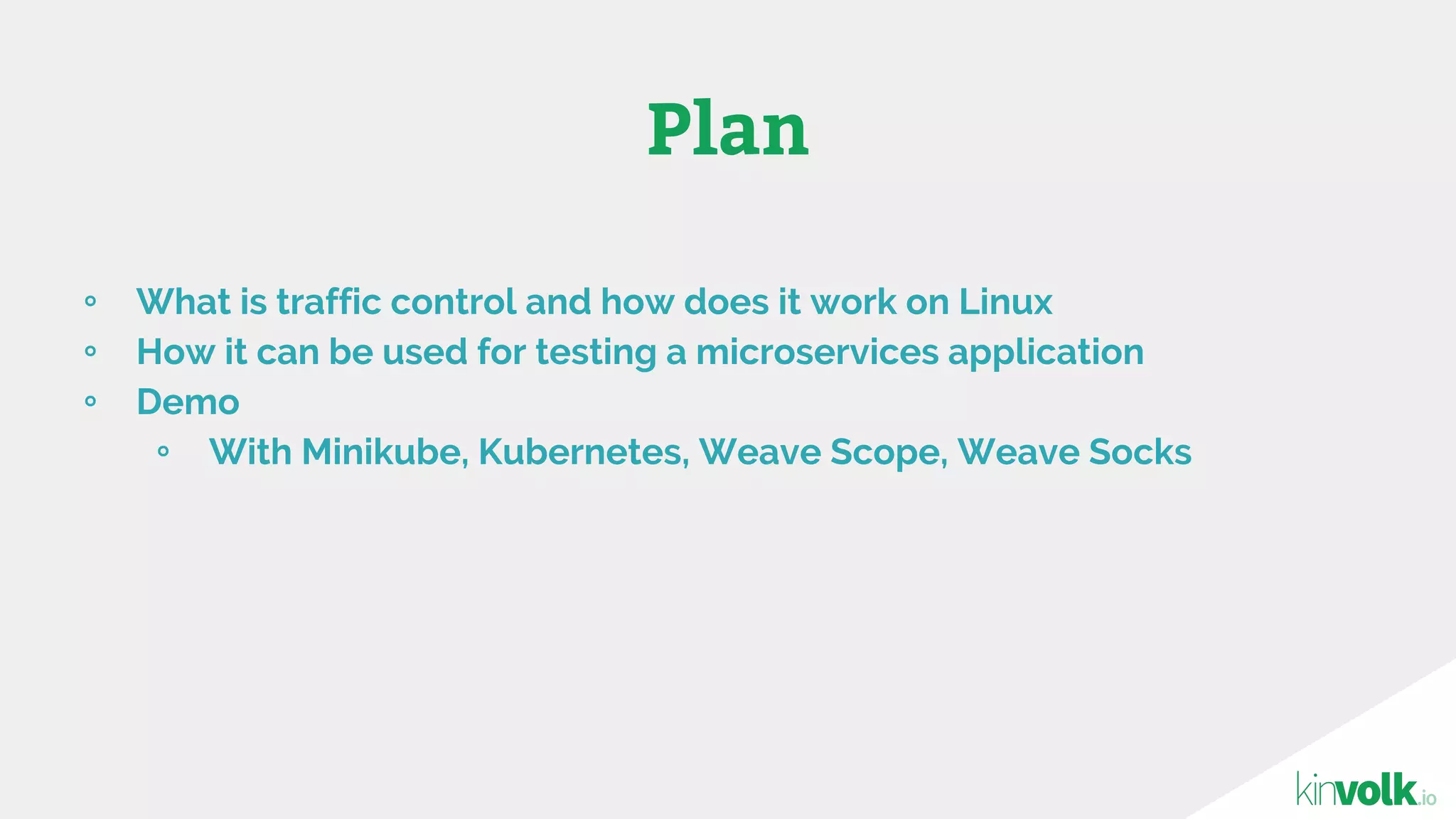 ∘ What is traffic control and how does it work on Linux
∘ How it can be used for testing a microservices application
∘ Demo
∘ With Minikube, Kubernetes, Weave Scope, Weave Socks
Plan
 