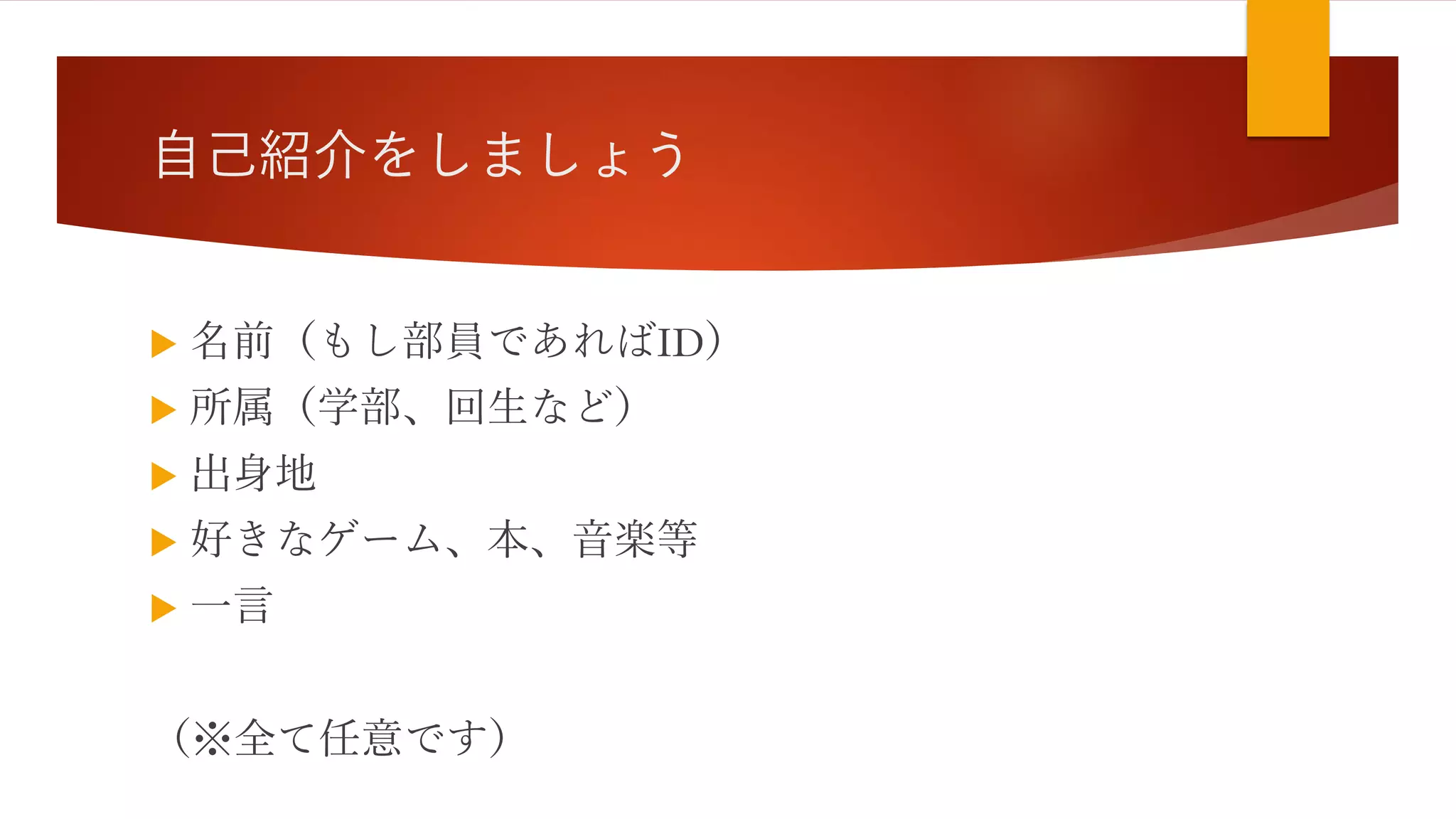 自己紹介をしましょう
 名前（もし部員であればID）
 所属（学部、回生など）
 出身地
 好きなゲーム、本、音楽等
 一言
（※全て任意です）
 