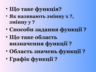 • Що таке функція?
• Як називають змінну х ?,
змінну у ?
• Способи задання функції ?
• Що таке область
визначення функції ?
• Область значень функції ?
• Графік функції ?
 