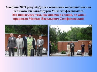 6 червня 2009 року відбулося освячення оновленої могили
великого вченого-хірурга М.В.Скліфосовського
Ми пишаємося тим, що живемо в селищі, де жив і
працював Микола Васильович Скліфосовський
 