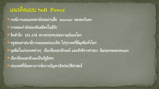  กรณีการเผยแพร่ฆ่าตัดคอผ่านสื่อ Internet ของตะวันตก
 การถอนกาลังของพันธมิตรในอิรัก
 จิตสานึก ISLAM สากลกระทบต่อความมั่นคงโลก
 ครูสอนศาสนามีการเผยแพร่แนวคิด ไปทุกเขตที่มีมุสลิมทั่วโลก
 มุสลิมในประเทศต่างๆ เรียกร้องเอกลักษณ์ และลัทธิทางศาสนา วัฒนธรรมของตนเอง
 เรียกร้องแยกตัวเองเป็นรัฐอิสระ
 ประเทศที่ด้อยทางการจัดการปัญหาเชิงประวัติศาสตร์
 
