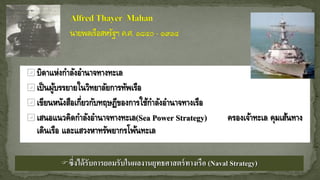  บิดาแห่งกาลังอานาจทางทะเล
 เป็นผู้บรรยายในวิทยาลัยการทัพเรือ
 เขียนหนังสือเกี่ยวกับทฤษฏีของการใช้กาลังอานาจทางเรือ
 เสนอแนวคิดกาลังอานาจทางทะเล(Sea Power Strategy) ครองเจ้าทะเล คุมเส้นทาง
เดินเรือ และแสวงหาทรัพยากรโพ้นทะเล
ซึ่งได้รับการยอมรับในผลงานยุทธศาสตร์ทางเรือ (Naval Strategy)
 