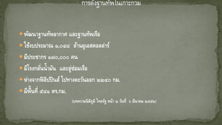 พัฒนาฐานทัพอากาศ และฐานทัพเรือ
ใช้งบประมาณ ๑,๐๔๘ ล้านยูเอสดอลล่าร์
มีประชากร ๑๗๐,๐๐๐ คน
มีโรงกลั่นน้ามัน และอู่ซ่อมเรือ
ห่างจากฟิลิปปินส์ ไปทางตะวันออก ๒๒๔๐ กม.
มีพื้นที่ ๕๔๑ ตร.กม.
(บทความนิติภูมิ ไทยรัฐ หน้า ๒ วันที่ ๖ มีนาคม ๒๕๕๒)
 
