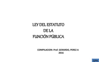 LEY DEL ESTATUTO
DE LA
FUNCIÓNPÚBLICA
COMPILACION: Prof. GERARDO, PEREZ A
2016
GPA
 