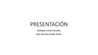 PRESENTACIÓN
Gallegos Castro Aracely.
Díaz Sánchez Haide Yareli.
 