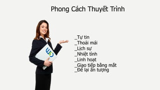 Phong Cách Thuyết Trình
_Tự tin
_Thoải mái
_Lịch sự
_Nhiệt tình
_Linh hoạt
_Giao tiếp bằng mắt
_Để lại ấn tượng
 