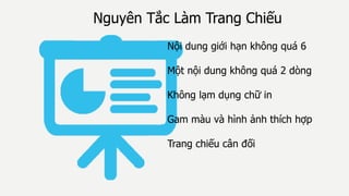 Nguyên Tắc Làm Trang Chiếu
Nội dung giới hạn không quá 6
Một nội dung không quá 2 dòng
Không lạm dụng chữ in
Gam màu và hình ảnh thích hợp
Trang chiếu cân đối
 