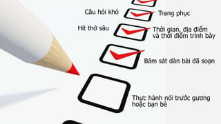 Hít thở sâu
Câu hỏi khó
Thời gian, địa điểm
và thời điểm trình bày
Bám sát dàn bài đã soạn
Trang phục
Thực hành nói trước gương
hoặc bạn bè
 