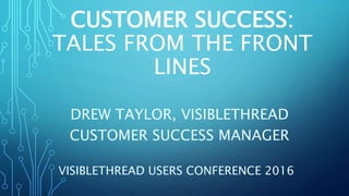 CUSTOMER SUCCESS:
TALES FROM THE FRONT
LINES
DREW TAYLOR, VISIBLETHREAD
CUSTOMER SUCCESS MANAGER
VISIBLETHREAD USERS CONFERENCE 2016
 