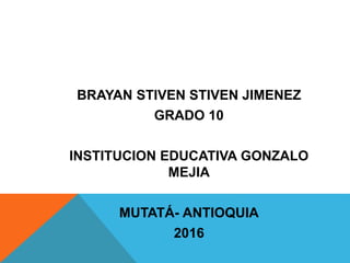 BRAYAN STIVEN STIVEN JIMENEZ
GRADO 10
INSTITUCION EDUCATIVA GONZALO
MEJIA
MUTATÁ- ANTIOQUIA
2016
 