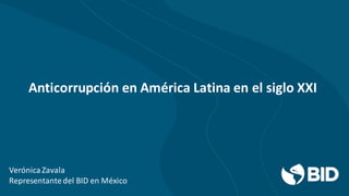 Anticorrupción en América Latina en el siglo XXI
Verónica Zavala
Representantedel BID en México
 