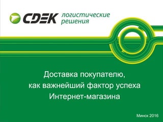 Минск 2016
Доставка покупателю,
как важнейший фактор успеха
Интернет-магазина
 