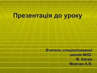 Презентація до уроку
Вчитель спеціалізованої
школи №52
М. Києва
Мовчан А.В.
 