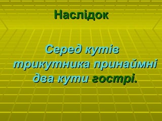 НаслідокНаслідок
Серед кутівСеред кутів
трикутника принаймнітрикутника принаймні
два кутидва кути гострі.гострі.
 