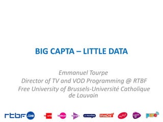 BIG CAPTA – LITTLE DATA
Emmanuel Tourpe
Director of TV and VOD Programming @ RTBF
Free University of Brussels-Université Catholique
de Louvain
 