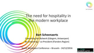 The need for hospitality in
the modern workplace
Bart Scheenaerts
Coworking het Bolwerk (Edegem, Antwerpen)
Be Coworking – co-President (Flanders Region)
Social Workplace Conference – Brussels - 14/12/2016
 