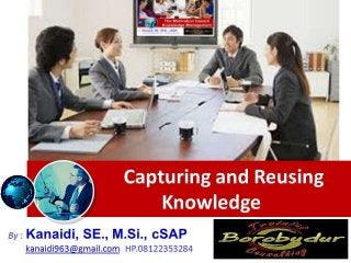 Capturing and Reusing
Knowledge
By : Kanaidi, SE., M.Si., cSAP
kanaidi963@gmail.com HP.08122353284
 