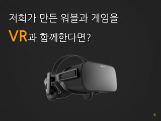 6
저희가 만든 워블과 게임을
VR과 함께한다면?
 