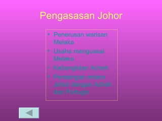Pengasasan Johor Penerusan   warisan   Melaka Usaha   menguasai   Melaka Kebangkitan   Acheh Persaingan   antara   Johor   dengan   Acheh   dan   Portugis 