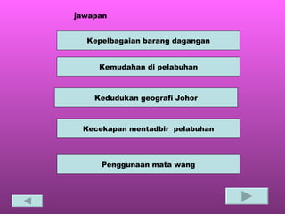 jawapan Kepelbagaian barang dagangan Kemudahan di pelabuhan Kedudukan geografi Johor Kecekapan mentadbir  pelabuhan Penggunaan mata wang 