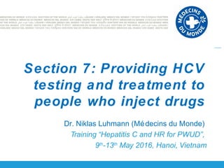 Dr. Niklas Luhmann (Médecins du Monde)
Training “Hepatitis C and HR for PWUD”,
9th
-13th
May 2016, Hanoi, Vietnam
Section 7: Providing HCV
testing and treatment to
people who inject drugs
 