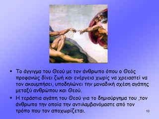  Το άγγιγμα του Θεού με τον άνθρωπο όπου ο Θεός
προφανώς δίνει ζωή και ενέργεια χωρίς να χρειαστεί να
τον ακουμπήσει, υποδηλώνει την μοναδική σχέση αγάπης
μεταξύ ανθρώπου και Θεού.
 Η τεράστια αγάπη του Θεού για το δημιούργημα του ,τον
άνθρωπο την οποία την αντιλαμβανόμαστε από τον
τρόπο που τον αποχωρίζεται. 10
 