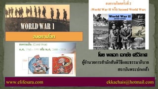 โดย พลเอก เอกชัย ศรีวิลาศ
ผู้อานวยการสานักสันติวิธีและธรรมาภิบาล
สถาบันพระปกเกล้า
www.elifesara.com ekkachais@hotmail.com
สงครามโลก
 