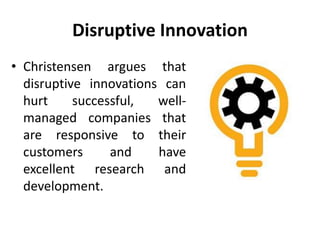 Disruptive Innovation
• Christensen argues that
disruptive innovations can
hurt successful, well-
managed companies that
are responsive to their
customers and have
excellent research and
development.
 