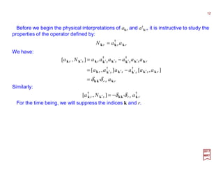 Before we begin the physical interpretations of akr and a†
kr, it is instructive to study the
properties of the operator defined by:
12
2017
MRT
We have:
rrr aaN kkk
†
=
rsr
rssssr
rssssrsr
a
aaaaaa
aaaaaaNa
kkk
kkkkkk
kkkkkkkk
δδ ′
′′′′
′′′′′
=
−=
−=
],[],[
],[
††
††
Similarly:
††
],[ rsrsr aNa kkkkk δδ ′′ −=
For the time being, we will suppress the indices k and r.
 