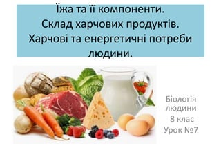Їжа та її компоненти.
Склад харчових продуктів.
Харчові та енергетичні потреби
людини.
Біологія
людини
8 клас
Урок №7
 