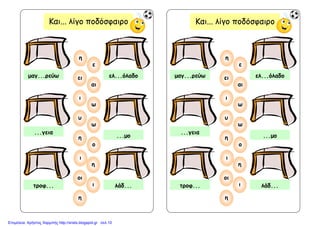 Και... λίγο ποδόσφαιρο Και... λίγο ποδόσφαιρο
µαγ...ρεύω ει ελ...όλαδο
αι
ε
ι
η
ω
ο
υ
...µο
...γεια
τροφ...
η
οι
λάδ...ι
η
ω
ι
η
µαγ...ρεύω ει ελ...όλαδο
αι
ε
ι
η
ω
ο
υ
...µο
...γεια
τροφ...
η
οι
λάδ...ι
η
ω
ι
η
Επιμέλεια: Χρήστος Χαρμπής http://xristx.blogspot.gr σελ.10
 