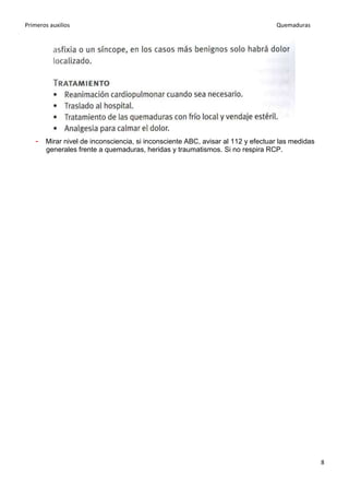 Primeros auxilios Quemaduras
8
- Mirar nivel de inconsciencia, si inconsciente ABC, avisar al 112 y efectuar las medidas
generales frente a quemaduras, heridas y traumatismos. Si no respira RCP.
 