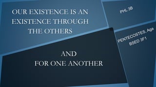 AND
FOR ONE ANOTHER
OUR EXISTENCE IS AN
EXISTENCE THROUGH
THE OTHERS
 