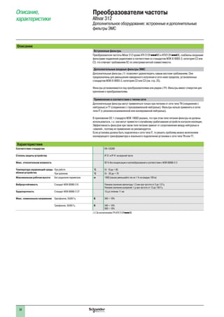 38
Описание,
характеристики
Преобразователи частоты
Altivar 312
Дополнительное оборудование: встроенные и дополнительные
фильтры ЭМС
Описание
Встроенные фильтры
Преобразователи частоты Altivar 312 кроме ATV 312HpppM3 и ATV312HpppS6, снабжены входными
фильтрами подавления радиопомех в соответствии со стандартом МЭК 618003-3, категория С2 или
С3, что отвечает требованиям ЕС по электромагнитной совместимости.
Дополнительные входные фильтры ЭМС
Дополнительные фильтры (1) позволяют удовлетворять самым жестким требованиям. Они
предназначены для уменьшения наведенного излучения в сети ниже пределов, установленных
стандартом МЭК 618003-3, категория С2 или С3 (см. стр. 23).
Фильтры устанавливаются под преобразователями или рядом с ПЧ. Фильтры имеют отверстия для
крепления к преобразователям.
Применение в соответствии с типом сети
Дополнительные фильтры могут применяться только при питании от сети типа TN (соединение с
нейтралью) и TT (соединение с глухозаземленной нейтралью). Фильтры нельзя применять в сетях
типа IT (с резонанснозаземленной или изолированной нейтралью).
В приложении D2.1 стандарта МЭК 18003 указано, что при этом типе питания фильтры не должны
использоваться, т.к. они могут привести к случайному срабатыванию устройств контроля изоляции.
Эффективность фильтров при таком типе питания зависит от сопротивления между нейтралью и
«землей», поэтому их применение не рекомендуется.
Если установка должна быть подключена к сети типа IT, то решить проблему можно включением
изолирующего трансформатора и локального подключения установки к сети типа TN или TT.
Характеристики
Соответствие стандартам EN 133200
Степень защиты устройства IP 21 и IP 41 на верхней части
Макс. относительная влажность 93 % без конденсации и каплеобразования в соответствии с МЭК 60068-2-3
Температура окружающей среды
вблизи устройства
При работе °C От 10 до + 60
При хранении °C От -25 до + 70
Максимальная рабочая высота Без ухудшения параметров м 1000 (свыше уменьшайте ток на 1 % на каждые 100 м)
Виброустойчивость Стандарт МЭК 60068-2-6 Пиковое значение амплитуды 1,5 мм при частоте от 3 до 13 Гц
Пиковое значение ускорения 1 g при частоте от 13 до 150 Гц
Ударопрочность Стандарт МЭК 60068-2-27 15 g в течение 11 мс
Макс. номинальное напряжение Однофазное, 50/60 Гц В 240 + 10%
Трехфазное, 50/60 Гц В 240 + 10%
500 + 10%
(1) За исключением ПЧ ATV 312HpppS6.
 