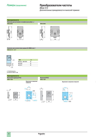 44
Размеры (продолжение) Преобразователи частоты
Altivar 312
Дополнительные принадлежности и выносной терминал
Принадлежности
Пластина для установки на профильную рейку 5
VW3 A9 804 VW3 A9 805
Комплект для соответствия нормам UL NEMA типа 1
VW3 A31 811 - 817
VW3 ∆ b
A31 811 - A31 815 68
A31 816 96
A31 817 99
(1) Преобразователь.
(2) Комплект VW3 A31 81p.
Принадлежности
Выносной терминал IP 54 Выносной IP 65
VW3 A1 006 VW3 A1 007
Вырезание и сверление
отверстий
Вырезание и сверление отверстий
7,7
54
29,2
29,42,3
50
Ø28
70
4xØ3,5
15
17,5
34
24
4xØ3,5
55,6
52
79,6
Ø28
37,9 77,5
143,6
40 105
144
b
(2)
(1)
7,7 66
106
19
 