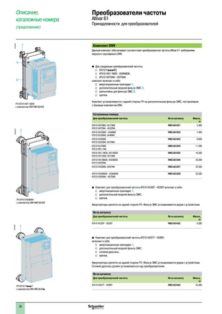 Комплект DNV
Данный комплект обеспечивает соответствие преобразователя частоты Altivar 61 требованиям
морского сертификата DNV.
b�Для следующих преобразователей частоты:
v �ATV 61HpppM3;
v �ATV 61HD11M3X - HD45M3X;
v �ATV 61H075N4 - HD75N4
комплект включает в себя:
v амортизационные прокладки 1;
v �дополнительный входной фильтр ЭМС 2;
v �кронштейны для фильтра ЭМС 3;
v �крепеж.
Комплект устанавливается с задней стороны ПЧ на дополнительном фильтре ЭМС, поставляемом
с базовым комплектом DNV.
Каталожные номера
Для преобразователей частоты № по каталогу Масса,
кг
ATV 61H075M3, HU15M3
ATV 61H075N4 - HU22N4
VW3 A9 621 5,400
ATV 61HU22M3 - HU40M3
ATV 61HU30N4, HU40N4
VW3 A9 622 7,400
ATV 61HU55M3
ATV 61HU55N4, HU75N4
VW3 A9 623 9,800
ATV 61HU75M3
ATV 61HD11N4
VW3 A9 624 11,200
ATV 61HD11M3X, HD15M3X
ATV 61HD15N4, HD18N4
VW3 A9 625 16,500
ATV 61HD18M3X, HD22M3X
ATV 61HD22N4
VW3 A9 626 20,000
ATV 61HD30N4, HD37N4 VW3 A9 627 22,500
ATV 61HD30M3X - HD45M3X
ATV 61HD45N4 - HD75N4
VW3 A9 628 53,500
b�Комплект для преобразователей частоты ATV 61HU30Y - HD30Y включает в себя:
v �амортизационные прокладки 1;
v �дополнительный входной фильтр ЭМС;
v �крепеж.
Амортизаторы крепятся на задней стороне ПЧ. Фильтр ЭМС устанавливается рядом с устройством.
№ по каталогу
Для преобразователей частоты № по каталогу Масса,
кг
ATV 61HU30Y - HD30Y VW3 A9 642 9,000
b�Комплект для преобразователей частоты ATV 61HD37Y - HD90Y,
включает в себя:
v �амортизационные прокладки 1;
v �дополнительный входной фильтр ЭМС;
v �сетевой дроссель;
v �крепеж.
Амортизаторы крепятся на задней стороне ПЧ. Фильтр ЭМС устанавливается рядом с устройством.
Сетевой дроссель должен устанавливаться над преобразователем.
№ по каталогу
Для преобразователей частоты № по каталогу Масса,
кг
ATV 61HD37Y - HD90Y VW3 A9 643 23,000
1
DF524500
ПЧ ATV 61HpppY
с комплектом DNV VW3 A9 64p
2
3
1
ПЧ ATV 61HD11M3X
с комплектом DNV VW3 A9 625
DF537082
1
ПЧ ATV 61HD45N4
с комплектом DNV VW3 A9 628
DF5600276
Описание,
каталожные номера
(продолжение)
Преобразователи частоты
Altivar 61
Принадлежности для преобразователей
1
2
3
4
5
6
7
8
9
10
30
 