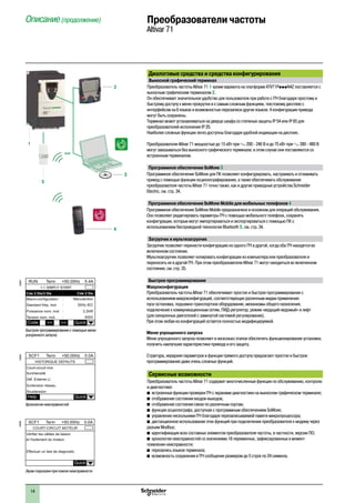 14
Диалоговые средства и средства конфигурирования
Выносной графический терминал
Преобразователь частоты Altivar 71 1 кроме варианта на платформе ATV71PpppN4Z поставляется с
выносным графическим терминалом 2.
Он обеспечивает значительное удобство для пользователя при работе с ПЧ благодаря простому и
быстрому доступу к меню прокрутки и к самым сложным функциям, текстовому дисплею с
интерфейсом на 6 языках и возможностью перезаписи других языков. 4 конфигурации привода
могут быть сохранены.
Терминал может устанавливаться на дверце шкафа со степенью защиты IP 54 или IP 65 для
преобразователей исполнения IP 20.
Наиболее сложные функции легко доступны благодаря удобной индикации на дисплее.
Преобразователи Altivar 71 мощностью до 15 кВт при a 200 - 240 В и до 75 кВт при a 380 - 480 В
могут заказываться без выносного графического терминала: в этом случае они поставляются со
встроенным терминалом.
Программное обеспечение SoMove 3
Программное обеспечение SoMove для ПК позволяет конфигурировать, настраивать и отлаживать
привод с помощью функции осциллографирования, а также обеспечивать обслуживание
преобразователя частоты Altivar 71 точно также, как и другие приводные устройства Schneider
Electric, см. стр. 34.
Программное обеспечение SoMove Mobile для мобильных телефонов 4
Программное обеспечение SoMove Mobile предназначено в основном для операций обслуживания.
Оно позволяет редактировать параметры ПЧ с помощью мобильного телефона, сохранять
конфигурации, которые могут импортироваться и экспортироваться с помощью ПК с
использованием беспроводной технологии Bluetooth 5, см. стр. 34.
Загрузчик и мультизагрузчик
Загрузчик позволяет перенести конфигурацию из одного ПЧ в другой, когда оба ПЧ находятся во
включенном состоянии.
Мультизагрузчик позволяет копировать конфигурации из компьютера или преобразователя и
переносить их в другой ПЧ. При этом преобразователи Altivar 71 могут находиться во включенном
состоянии, см. стр. 35.
Быстрое программирование
Макроконфигурация
Преобразователь частоты Altivar 71 обеспечивает простое и быстрое программирование с
использованием макроконфигураций, соответствующих различным видам применения:
пуск-остановка, подъемно-транспортное оборудование, механизмы общего назначения,
подключение к коммуникационным сетям, ПИД-регулятор, режим «ведущий-ведомый» и лифт 	
(для синхронных двигателей с замкнутой системой регулирования).
При этом любая из конфигураций остается полностью модифицируемой.
Меню упрощенного запуска
Меню упрощенного запуска позволяет в несколько этапов обеспечить функционирование установки,
получить наилучшие характеристики привода и его защиту.
Структура, иерархия параметров и функции прямого доступа предлагают простое и быстрое
программирование даже очень сложных функций.
Сервисные возможности
Преобразователь частоты Altivar 71 содержит многочисленные функции по обслуживанию, контролю
и диагностике:
b встроенные функции проверки ПЧ с экранами диагностики на выносном графическом терминале;
b отображение состояния входов-выходов;
b отображение состояния связи по различным портам;
b функция осциллографа, доступная с программным обеспечением SoMove;
b управление несколькими ПЧ благодаря перезаписываемой памяти микропроцессора;
b дистанционное использование этих функций при подключении преобразователя к модему через
разъем Modbus;
b идентификация всех составных элементов преобразователя частоты, в частности, версии ПО;
b хронология неисправностей со значениями 16 переменных, зафиксированных в момент
появления неисправности;
b перезапись языков терминала;
b возможность сохранения в ПЧ сообщения размером до 5 строк по 24 символа.
Описание (продолжение)	 Преобразователи частоты
Altivar 71
536805
Экран подсказки при поиске неисправности
536803
Быстрое программирование с помощью меню 	
ускоренного запуска
536804
Хронология неисправностей
1
или
4
2
3
5
 
