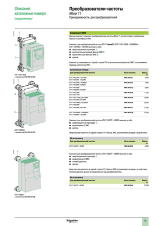 23
Комплект DNV
Данный комплект позволяет преобразователям частоты Altivar 71 соответствовать требованиям
морского сертификата DNV.
Комплект для преобразователей частоты ATV 71HpppM3, ATV 71HD11M3X - HD45M3X и
ATV 71H075N4 - HD75N4 включает в себя:
bb амортизационные прокладки 1;
bb дополнительный входной фильтр ЭМС 2;
bb кронштейны для фильтра ЭМС 3;
bb крепеж.
Комплект устанавливается с задней стороны ПЧ на дополнительном фильтре ЭМС, поставляемом с
базовым комплектом DNV.
Каталожные номера
Для преобразователей частоты № по каталогу Масса,
кг
ATV 71H037M3 - HU15M3
ATV 71H075N4 - HU22N4
VW3 A9 621 5,400
ATV 71HU22M3 - HU40M3
ATV 71HU30N4, HU40N4
VW3 A9 622 7,400
ATV 71HU55M3
ATV 71HU55N4, HU75N4
VW3 A9 623 9,800
ATV 71HU75M3
ATV 71HD11N4
VW3 A9 624 11,200
ATV 71HD11M3X, HD15M3X
ATV 71HD15N4, HD18N4
VW3 A9 625 16,500
ATV 71HD18M3X, HD22M3X
ATV 71HD22N4
VW3 A9 626 20,000
ATV 71HD30N4, HD37N4 VW3 A9 627 22,500
ATV 71HD30M3X - HD45M3X
ATV 71HD45N4 - HD75N4
VW3 A9 628 53,500
Комплект для преобразователей частоты ATV 71HU22Y - HD30Y включает в себя:
bb амортизационные прокладки 1;
b� входной фильтр ЭМС;
b� крепеж.
Амортизаторы крепятся на задней стороне ПЧ. Фильтр ЭМС устанавливается рядом с устройством.
№ по каталогу
Для преобразователей частоты № по каталогу Масса,
кг
ATV 71HU22Y - HD30Y VW3 A9 642 9,000
Комплект для преобразователей частоты ATV 71HD37Y - HD90Y включает в себя:
bb амортизационные прокладки 1;
b� входной фильтр ЭМС;
bb сетевой дроссель;
bb крепеж.
Амортизаторы крепятся на задней стороне ПЧ. Фильтр ЭМС устанавливается рядом с устройством.
Сетевой дроссель должен устанавливаться над преобразователем.
№ по каталогу
Для преобразователей частоты № по каталогу Масса,
кг
ATV 71HD37Y - HD90Y VW3 A9 643 23,000
2
3
1
ATV 71HD11M3X
с комплектом DNV VW3 A9 625
DF537082
2
3
1
ATV 71HD45N4
с комплектом DNV VW3 A9 628
DF537083
1
DF524500
ATV 71HpppY
с комплектом DNV VW3 A9 64p
Описание,
каталожные номера
(продолжение)
Преобразователи частоты
Altivar 71
Принадлежности для преобразователей
2
1
3
4
5
6
7
8
9
10
2
1
3
4
5
6
7
8
9
10
 