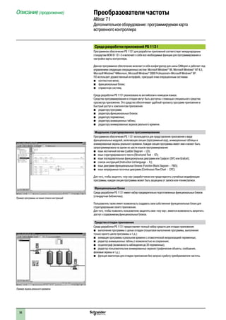 56
2
1
3
4
5
6
7
8
9
10
2
1
3
4
5
6
7
8
9
10
Среда разработки приложений PS 1131
Программное обеспечение PS 1131 для разработки приложений соответствует международным
стандартам МЭК 61131-3 и включает в себя все необходимые функции для программирования и
настройки карты контроллера.
Данное программное обеспечение включает в себя конфигуратор для шины CANopen и работает под
управлением следующих операционных систем: Microsoft Windows®
98, Microsoft Windows®
NT 4,0,
Microsoft Windows®
Millennium, Microsoft Windows®
2000 Professional и Microsoft Windows®
XP.
ПО использует дружественный интерфейс, присущий этим операционным системам:
b	 контекстное меню;
b	 функциональные блоки;
b	 справочную систему.
Среда разработки PS 1131 реализована на английском и немецком языках.
Средства программирования и отладки могут быть доступны с помощью специального средства
просмотра приложения. Это средство обеспечивает удобный просмотр программ приложения и
быстрый доступ к компонентам приложения:
b	 редактору программ;
b	 редактору функциональных блоков;
b	 редактору переменных;
b	 редактору анимационных таблиц;
b	 редактору анимированных экранов реального времени.
Модульное структурированное программирование
Программное обеспечение PS 1131 используется для представления приложения в виде
функциональных модулей, включающих секции (программный код), анимационные таблицы и
анимированные экраны реального времени. Каждая секция программы имеет имя и может быть
запрограммирована на одном из шести языков программирования:
bb язык лестничной логики (Ladder Diagram - LD);
bb язык структурированного текста (Structured Text - ST);
bb язык последовательных функциональных диаграмм или Графсет (SFC или Grafcet);
bb список инструкций (Instruction List language - IL);
bb язык диаграмм функциональных блоков (Function Block Diagram - FBD);
bb язык непрерывных поточных диаграмм (Continuous Flow Chart - CFC).
Для того, чтобы защитить «ноу-хау» разработчиков или предотвратить случайные модификации
программы, каждая секция программы может быть защищена от записи или чтения/записи.
Функциональные блоки
Среда разработки PS 1131 имеет набор предварительно подготовленных функциональных блоков
(стандартная библиотека).
Пользователь также имеет возможность создавать свои собственные функциональные блоки для
структурирования своего приложения.
Для того, чтобы позволить пользователю защитить свое «ноу-хау», имеется возможность запретить
доступ к содержимому функциональных блоков.
Средства отладки приложения
Среда разработки PS 1131 предоставляет полный набор средств для отладки приложения:
bb выполнение программы с целью отладки (пошаговое выполнение программы, выполнение
только одного цикла программы и т.д.);
bb анимация программы в реальном времени с атоматической визуализацией переменных;
bb редактор анимационных таблиц с возможностью их сохранения;
bb осциллограф (возможность наблюдения до 20 переменных);
bb редактор пользовательских анимированных экранов (графические объекты, сообщения,
фоновые экраны и т.д.);
bb функция имитатора для отладки приложения без запуска в работу преобразователя частоты.
Пример программы на языке списка инструкций
Пример экрана реального времени
Описание (продолжение) Преобразователи частоты
Altivar 71
Дополнительное оборудование: программируемая карта
встроенного контроллера
 