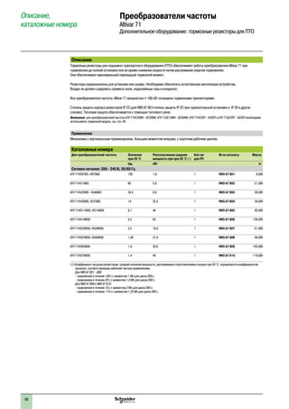 68
Описание,
каталожные номера
Преобразователи частоты
Altivar 71
Дополнительное оборудование: тормозные резисторы для ПТО
Описание
Тормозные резисторы для подъемно-траспортного оборудования (ПТО) обеспечивают работу преобразователя Altivar 71 при
торможении до полной остановки или во время снижения скорости путем рассеивания энергии торможения.
Они обеспечивают максимальный переходный тормозной момент.
Резисторы предназначены для установки вне шкафа. Необходимо обеспечить естественную вентиляцию устройства.
Воздух не должен содержать примеси пыли, коррозийные газы и конденсат.
Все преобразователи частоты Altivar 71 мощностью y 160 кВт оснащены тормозными транзисторами.
Степень защиты корпуса резисторов IP 23 (для VW3 A7 801степень защиты IP 23 при горизонтальной установке и IP 20 в других
случаях). Тепловая защита обеспечивается с помощью теплового реле.
Внимание: для преобразователей частоты ATV 71HC20N4 - HC50N4, ATV 71QC16N4 - QC50N4, ATV 71HC20Y - HC63Y и ATV 71QC20Y - QC63Y необходимо
использовать тормозной модуль, см. стр. 64.
Применение
Механизмы с вертикальным перемещением, большим моментом инерции, с коротким рабочим циклом.
Каталожные номера
Для преобразователей частоты Значение
при 20 °C
Располагаемая средняя
мощность при при 50 °C (1)
Кол-во
для ПЧ
№ по каталогу Масса
Oм кВт кг
Сетевое питание: 200 - 240 В, 50/60 Гц
ATV 71H037M3, H075M3 100 1,6 1 VW3 A7 801 6,000
ATV 71HU15M3 60 5,6 1 VW3 A7 802 21,000
ATV 71HU22M3 - HU40M3 24,5 9,8 1 VW3 A7 803 28,000
ATV 71HU55M3, HU75M3 14 22,4 1 VW3 A7 804 54,000
ATV 71HD11M3X, HD15M3X 8,1 44 1 VW3 A7 805 92,000
ATV 71HD18M3X 4,2 62 1 VW3 A7 806 126,000
ATV 71HD22M3X, HD30M3X 3,5 19,5 1 VW3 A7 807 51,000
ATV 71HD37M3X, HD45M3X 1,85 27,4 1 VW3 A7 808 94,000
ATV 71HD55M3X 1,8 30,6 1 VW3 A7 809 103,000
ATV 71HD75M3X 1,4 44 1 VW3 A7 810 119,000
(1) Коэффициент нагрузки резисторов: среднее значение мощности, рассеиваемое сопротивлением в кожухе при 50 °C, определяется коэффициентом
нагрузки, соответствующим наиболее частым применениям.
Для VW3 A7 801 - 808:
- торможение в течение 100 с с моментом 1 Мn для цикла 200 с;
- торможение в течение 20 с с моментом 1,6 Мn для цикла 200 с.
Для VW3 A7 809 и VW3 A7 810:
- торможение в течение 10 с с моментом 2 Мn для цикла 240 с;
- торможение в течение 110 с с моментом 1,25 Мn для цикла 240 с.
 
