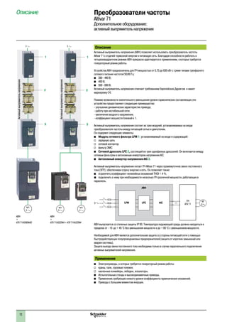 72
Описание
Активный выпрямитель напряжения (АВН) позволяет использовать преобразователь частоты
Altivar 71 с отдачей тормозной энергии в питающую сеть. Благодаря способности работать в
четырехквадрантном режиме АВН прекрасно адаптируется к применениям, в которых требуется
генераторный режим работы.
Устройства АВН предназначены для ПЧ мощностью от 0,75 до 630 кВт с тремя типами трехфазного
сетевого питания частотой 50/60 Гц:
b	 380 - 440 В;
b	 480 В;
b	 500 - 690 В.
Активный выпрямитель напряжения отвечает требованиям Европейских Директив и имеет
маркировку e.
Помимо возможности значительного уменьшения уровня гармонических составляющих эти
устройства предоставляют следующие преимущества:
- улучшение динамических характеристик привода;
- работу при нестабильной сети;
- увеличение входного напряжения;
- коэффициент мощности близкий к 1.
Активный выпрямитель напряжения состоит из трех модулей, устанавливаемых на входе
преобразователя частоты между питающей сетью и двигателем.
Он содержит следующие элементы:
b	 Модуль сетевого фильтра LFM 1, устанавливаемый на входе и содержащий:
v	 зарядную цепь
v	 сетевой контактор
v	 фильтр ЭМС
b	 Сетевой дроссель LFC 2, состоящий из трех однофазных дросселей. Он включается между
сетевым фильтром и автономным инвертором напряжения AIC
b	 Автономный инвертор напряжения AIC 3.
Активный выпрямитель напряжения питает ПЧ Altivar 71 через промежуточное звено постоянного
тока (ЗПТ), обеспечивая отдачу энергию в сеть. Он позволяет также:
b	 ограничить коэффициент нелинейных искажений THDI < 4 %;
bb подключить к нему при необходимости несколько ПЧ различной мощности, работающих в
параллель.
M
3a
3 a cLFM LFC AIC
АВН
ПЧ
ATV 71
АВН выпускается со степенью защиты IP 00. Температура окружающей среды должна находиться в
пределах от - 10 до + 45 °C без уменьшения мощности и до + 60 °C с уменьшением мощности.
Необходимой для АВН является дополнительная защита со стороны питающей сети с помощью
быстродействующих полупроводниковых предохранителей (защита от коротких замыканий или
аварии системы).
Защита выхода звена постоянного тока необходима только в случае параллельного подключения
активных выпрямителей напряжения.
Применение
b	 Электроприводы, в которых требуется генераторный режим работы:
v	 краны, тали, грузовые тележки;
v	 наклонные конвейеры, лебедки, эскалаторы.
b	 Испытательные стенды и высокодинамичные приводы.
b	 Применения,требующие низкого уровня коэффициента гармонических искажений.
b	 Приводы с большим моментом инерции.
Активныйвыпрямительнапряжения
Активныйвыпрямительнапряжения
АВН
+
ATV 71HD22N4 + ATV 71HU22N4
3
2
1
M1
3
3
M1
3
АВН
+
ATV 71HD90N4D
3
2
1
3
M1
3
Описание Преобразователи частоты
Altivar 71
Дополнительное оборудование:
активный выпрямитель напряжения
 