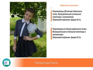 Наприклад Ганна
Відмінник навчання
Переможець (ІІІ місце) обласного
етапу Всеукраїнської учнівської
олімпіади з математики
(Науковий керівник: Джура О.Л.)
Переможець (І місце) районного етапу
Всеукраїнської учнівської олімпіади з
математики
(Науковий керівник: Джура О.Л.)
 