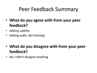 Peer Feedback Summary
• What do you agree with from your peer
feedback?
• Adding subtitle.
• Adding audio. (for hearing)
• What do you disagree with from your peer
feedback?
• No, I didn’t disagree anything.
 