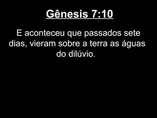 Gênesis 7:10
E aconteceu que passados sete
dias, vieram sobre a terra as águas
do dilúvio.
 