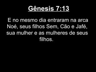 Gênesis 7:13
E no mesmo dia entraram na arca
Noé, seus filhos Sem, Cão e Jafé,
sua mulher e as mulheres de seus
filhos.
 