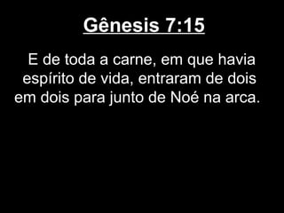 Gênesis 7:15
E de toda a carne, em que havia
espírito de vida, entraram de dois
em dois para junto de Noé na arca.
 