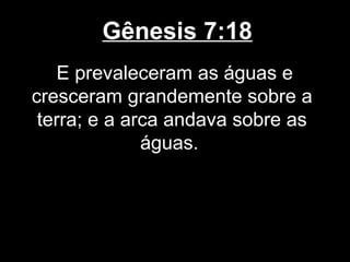 Gênesis 7:18
E prevaleceram as águas e
cresceram grandemente sobre a
terra; e a arca andava sobre as
águas.
 